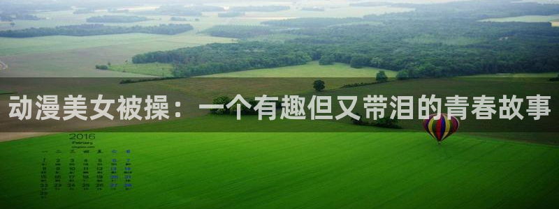 飞飞漫画app下载免费：动漫美女被操：一个有趣但又带泪的青春故事