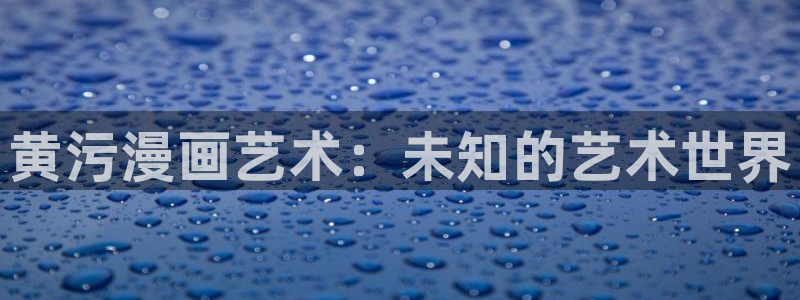 飞飞漫画免费漫画下拉式土豪漫画：黄污漫画艺术：未知的艺术世界