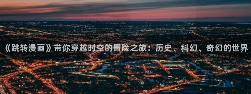 飞飞漫画：《跳转漫画》带你穿越时空的冒险之旅：历史、科幻、奇幻的世界