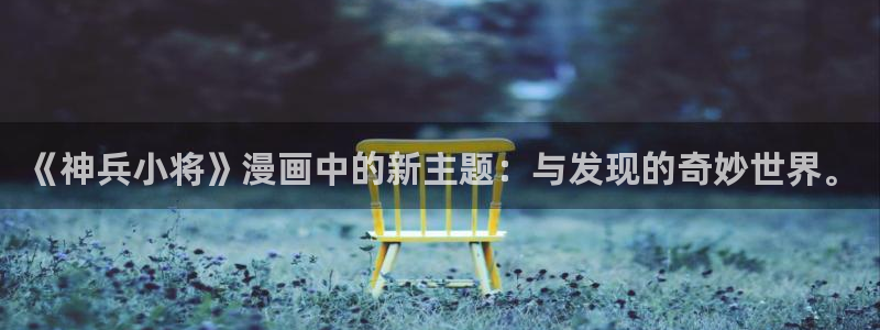 飞飞漫画官网：《神兵小将》漫画中的新主题：与发现的奇妙世界。